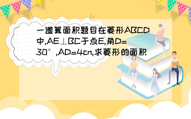 一道算面积题目在菱形ABCD中,AE⊥BC于点E,角D=30°,AD=4cn,求菱形的面积