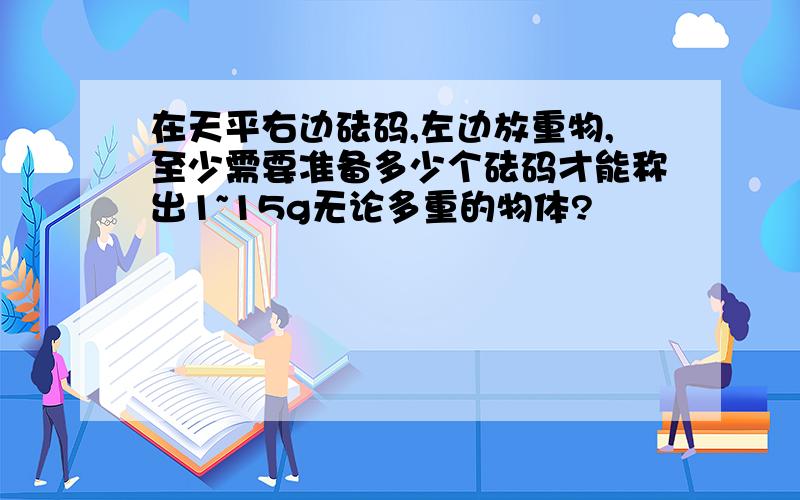 在天平右边砝码,左边放重物,至少需要准备多少个砝码才能称出1~15g无论多重的物体?