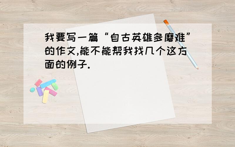 我要写一篇“自古英雄多磨难”的作文,能不能帮我找几个这方面的例子.