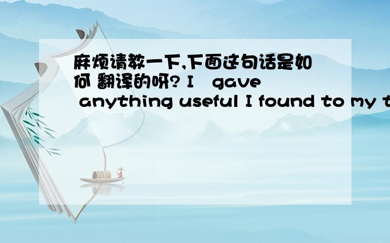 麻烦请教一下,下面这句话是如何 翻译的呀? I　gave anything useful I found to my t