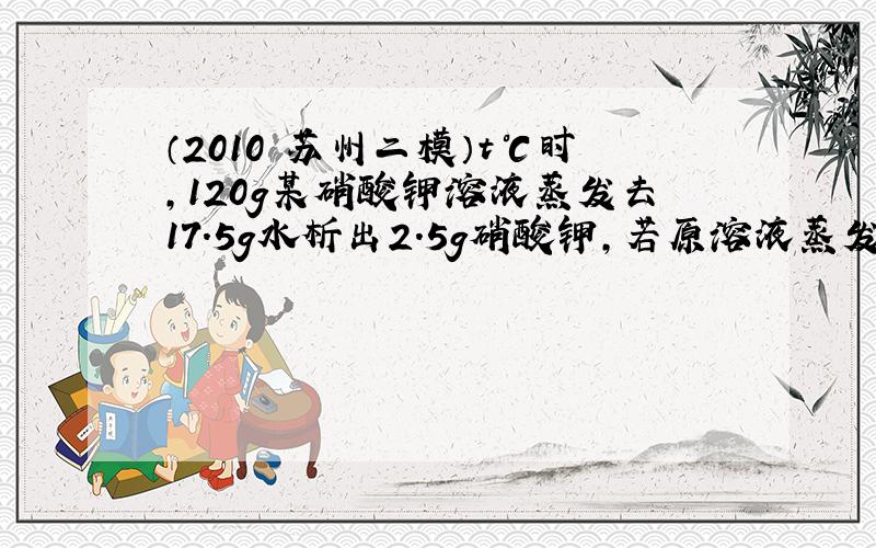 （2010•苏州二模）t℃时，120g某硝酸钾溶液蒸发去17.5g水析出2.5g硝酸钾，若原溶液蒸发去27.5g水并恢复