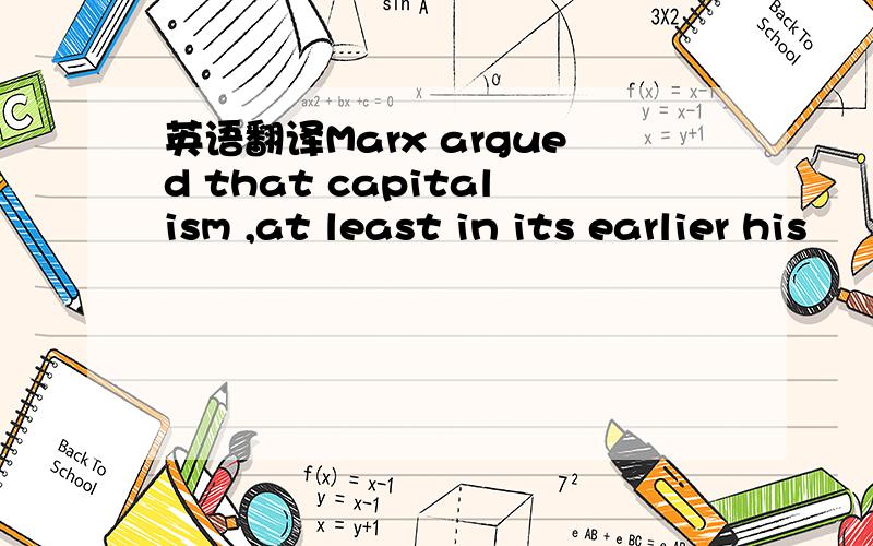 英语翻译Marx argued that capitalism ,at least in its earlier his