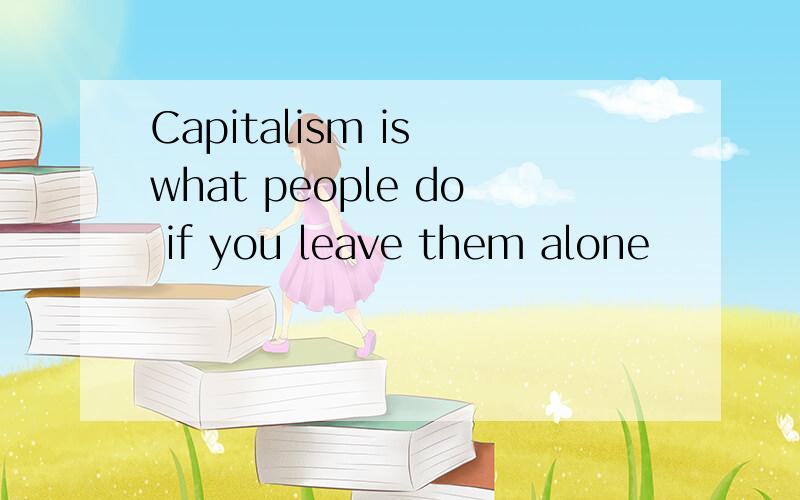 Capitalism is what people do if you leave them alone