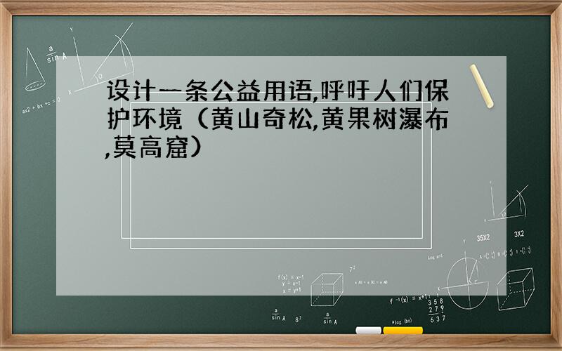 设计一条公益用语,呼吁人们保护环境（黄山奇松,黄果树瀑布,莫高窟）