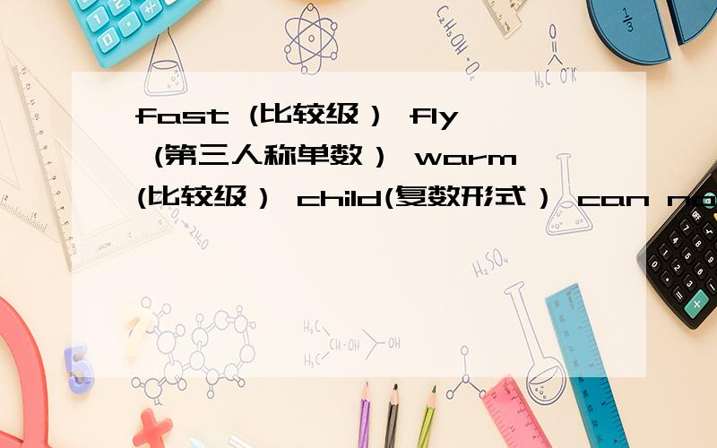 fast (比较级） fly (第三人称单数） warm(比较级） child(复数形式） can not(缩写） sw