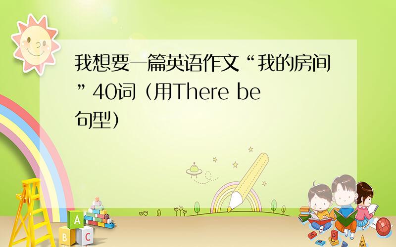 我想要一篇英语作文“我的房间”40词（用There be句型）