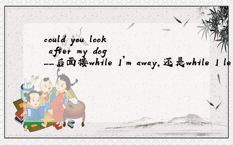 could you look after my dog __后面接while I'm away,还是while I le