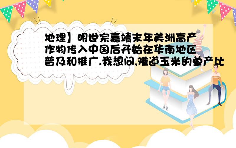 地理】明世宗嘉靖末年美洲高产作物传入中国后开始在华南地区普及和推广.我想问,难道玉米的单产比