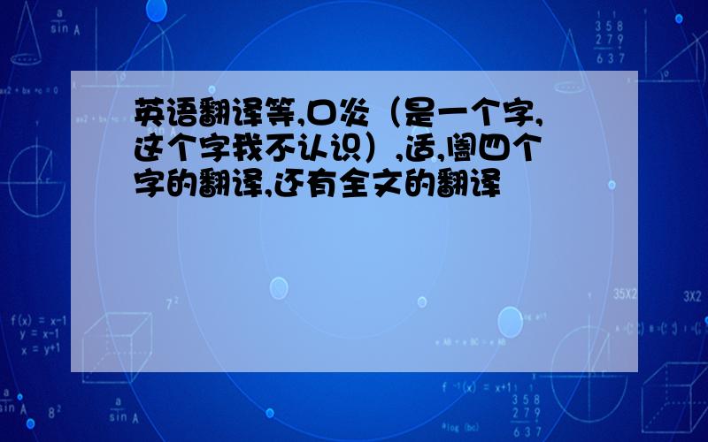 英语翻译等,口炎（是一个字,这个字我不认识）,适,阖四个字的翻译,还有全文的翻译