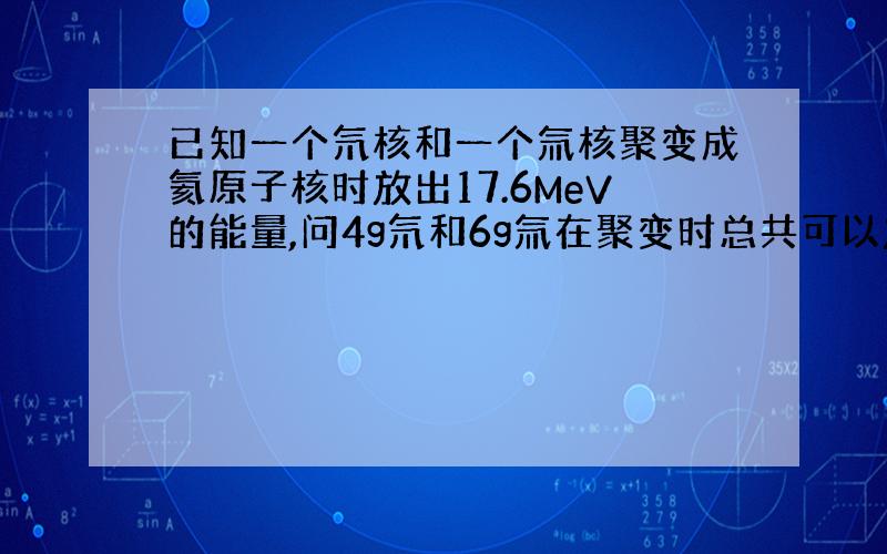 已知一个氘核和一个氚核聚变成氦原子核时放出17.6MeV的能量,问4g氘和6g氚在聚变时总共可以放出多少能量?