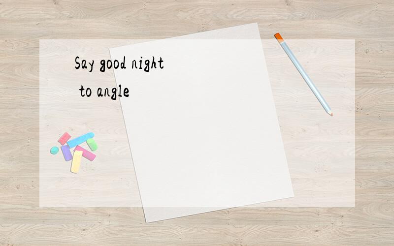 Say good night to angle