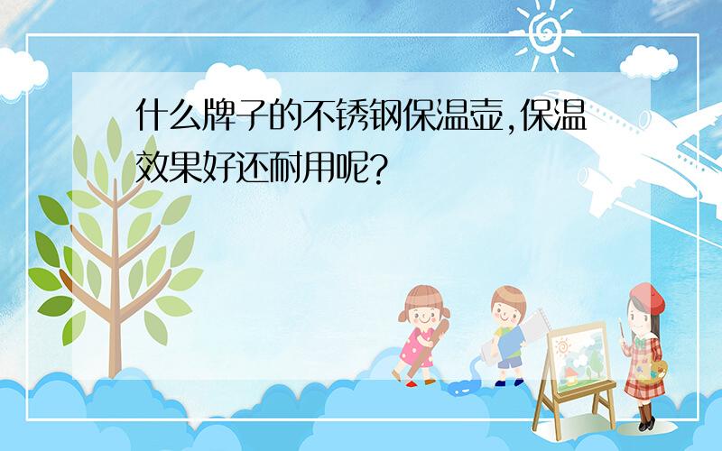 什么牌子的不锈钢保温壶,保温效果好还耐用呢?