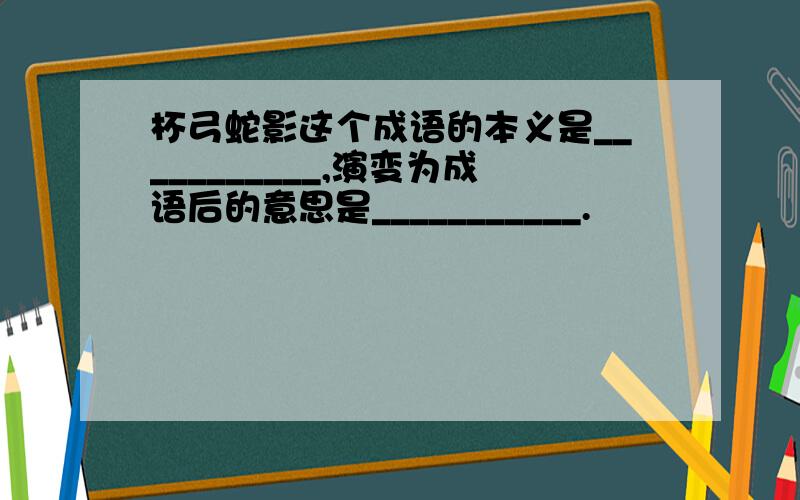 杯弓蛇影这个成语的本义是___________,演变为成语后的意思是___________.