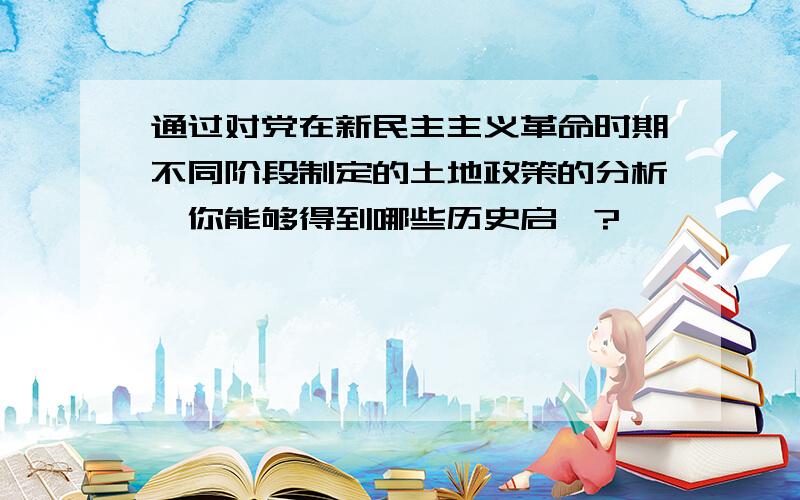 通过对党在新民主主义革命时期不同阶段制定的土地政策的分析,你能够得到哪些历史启迪?