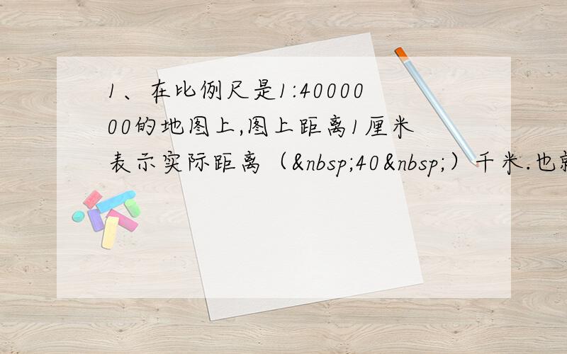 1、在比例尺是1:4000000的地图上,图上距离1厘米表示实际距离（ 40 ）千米.也就是图上距离