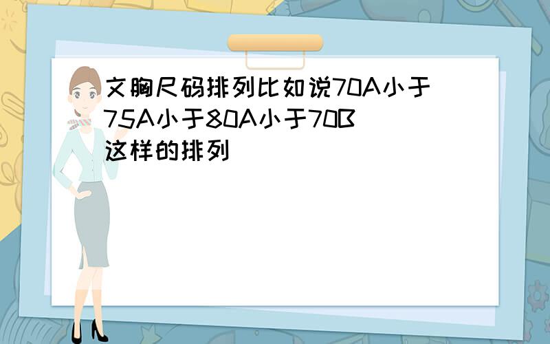 文胸尺码排列比如说70A小于75A小于80A小于70B 这样的排列