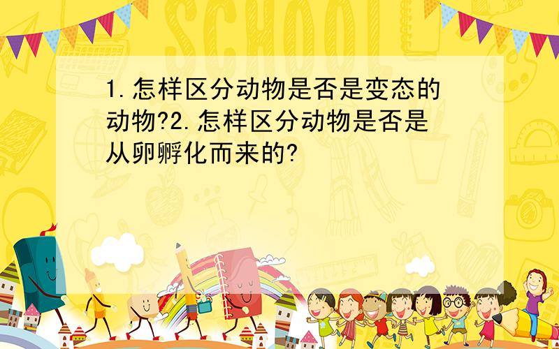 1.怎样区分动物是否是变态的动物?2.怎样区分动物是否是从卵孵化而来的?