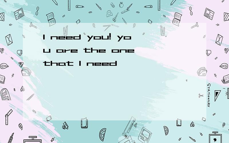 I need you! you are the one that I need