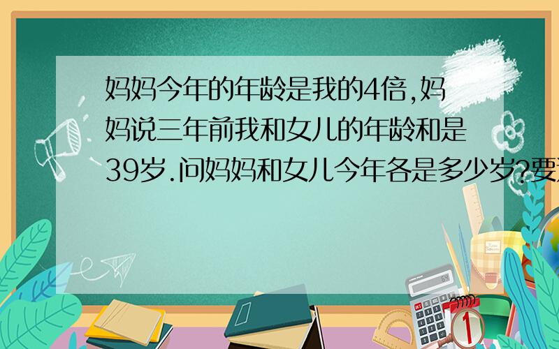 妈妈今年的年龄是我的4倍,妈妈说三年前我和女儿的年龄和是39岁.问妈妈和女儿今年各是多少岁?要过程