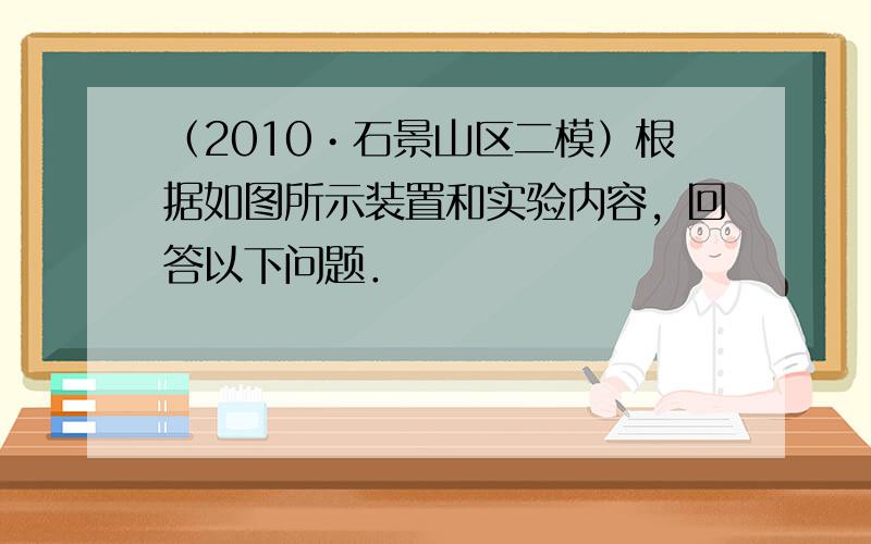 （2010•石景山区二模）根据如图所示装置和实验内容，回答以下问题．