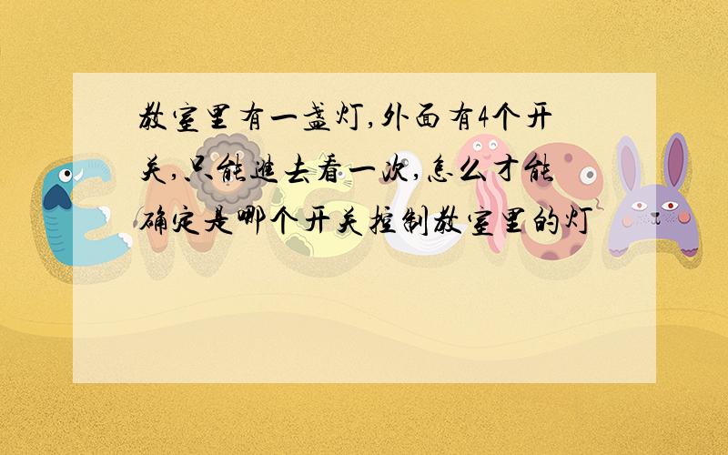 教室里有一盏灯,外面有4个开关,只能进去看一次,怎么才能确定是哪个开关控制教室里的灯