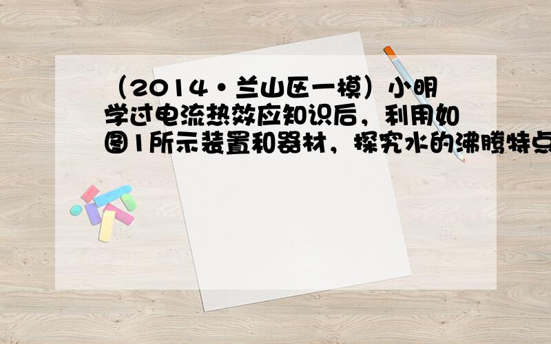 （2014•兰山区一模）小明学过电流热效应知识后，利用如图1所示装置和器材，探究水的沸腾特点和物质的吸热能力．