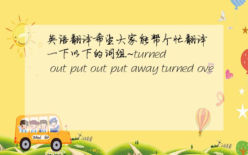 英语翻译希望大家能帮个忙翻译一下以下的词组~turned out put out put away turned ove