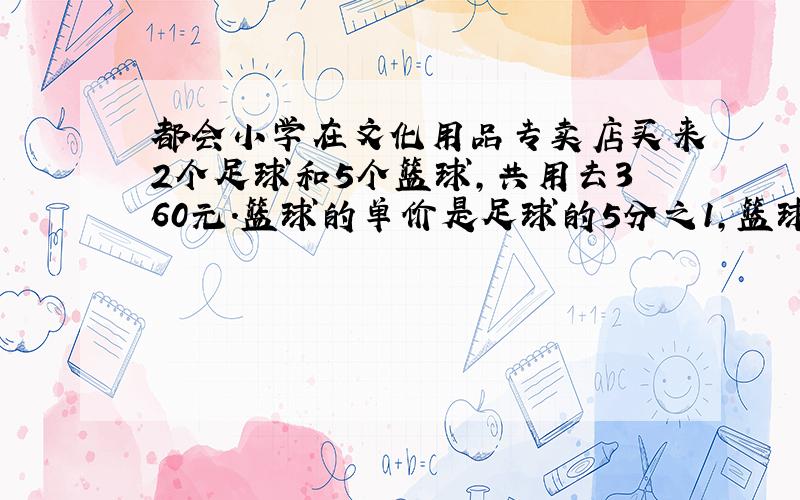 都会小学在文化用品专卖店买来2个足球和5个篮球,共用去360元.篮球的单价是足球的5分之1,篮球和足球的单价各是多少元?