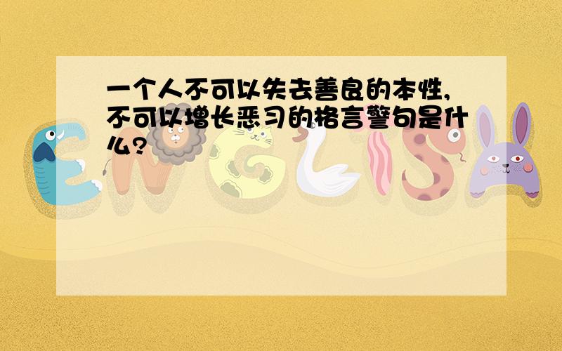 一个人不可以失去善良的本性,不可以增长恶习的格言警句是什么?