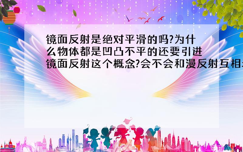 镜面反射是绝对平滑的吗?为什么物体都是凹凸不平的还要引进镜面反射这个概念?会不会和漫反射互相矛盾?