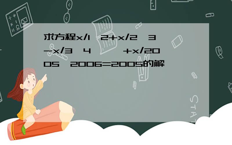 求方程x/1*2+x/2*3-x/3*4………+x/2005*2006=2005的解