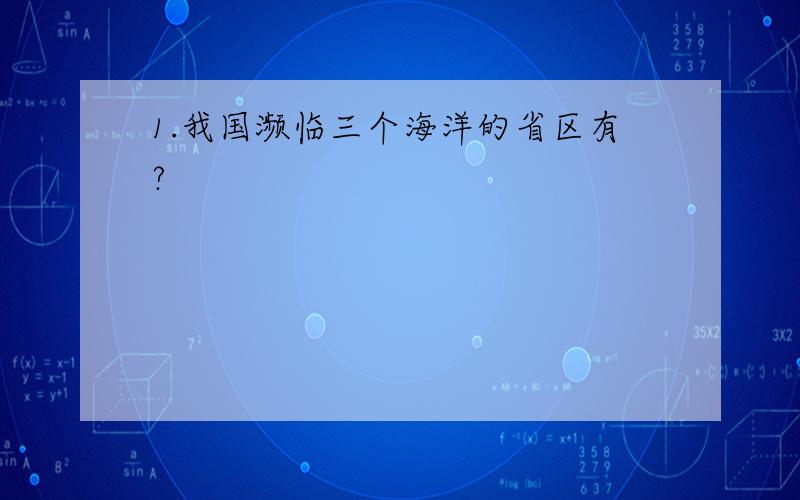 1.我国濒临三个海洋的省区有?