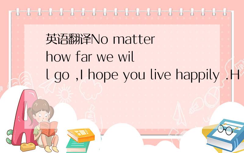 英语翻译No matter how far we will go ,I hope you live happily .H