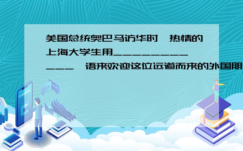 美国总统奥巴马访华时,热情的上海大学生用___________一语来欢迎这位远道而来的外国朋友.而奥巴马