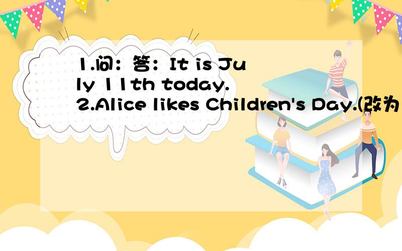 1.问：答：It is July 11th today.2.Alice likes Children's Day.(改为