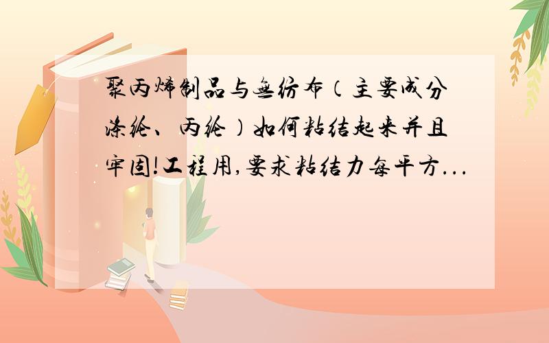 聚丙烯制品与无纺布（主要成分涤纶、丙纶）如何粘结起来并且牢固!工程用,要求粘结力每平方...