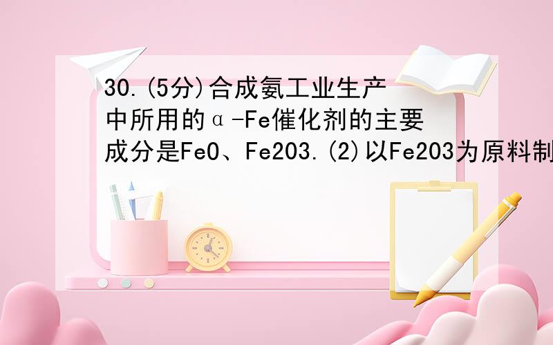 30.(5分)合成氨工业生产中所用的α-Fe催化剂的主要成分是FeO、Fe203.(2)以Fe203为原料制备上述催化剂