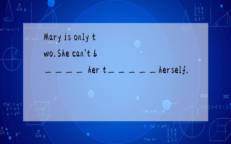 Mary is only two.She can't b____ her t_____herself.