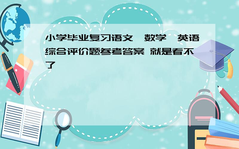 小学毕业复习语文、数学、英语综合评价题参考答案 就是看不了