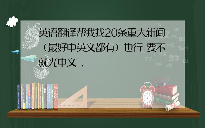 英语翻译帮我找20条重大新闻（最好中英文都有）也行 要不就光中文 .