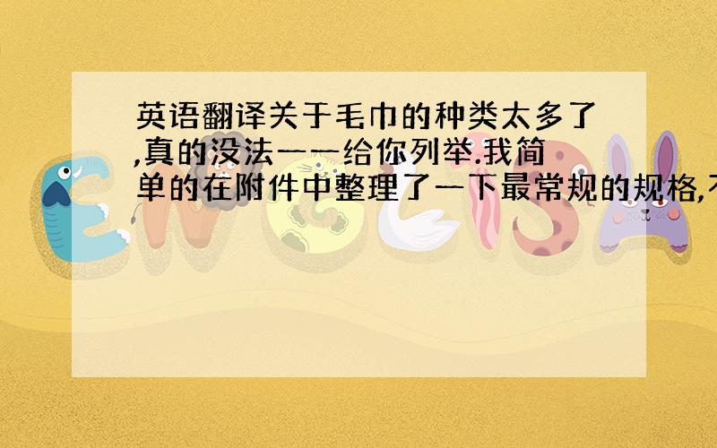 英语翻译关于毛巾的种类太多了,真的没法一一给你列举.我简单的在附件中整理了一下最常规的规格,不知道是否有你想要的那种.我