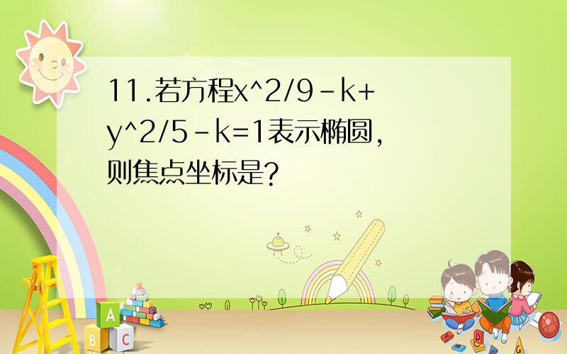 11.若方程x^2/9-k+y^2/5-k=1表示椭圆,则焦点坐标是?