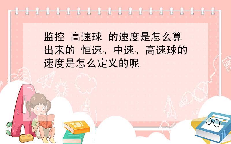 监控 高速球 的速度是怎么算出来的 恒速、中速、高速球的速度是怎么定义的呢