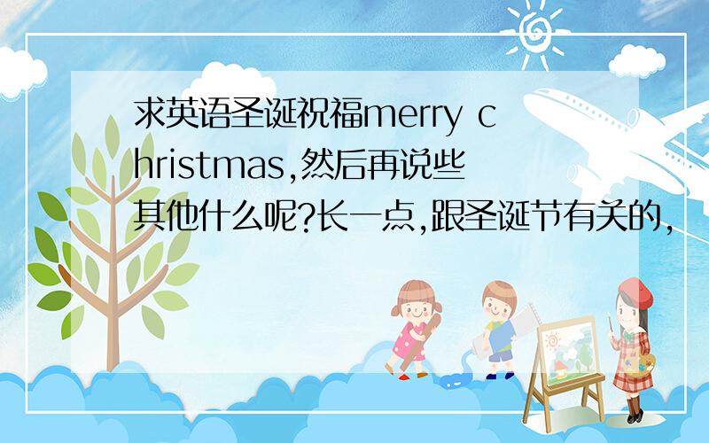 求英语圣诞祝福merry christmas,然后再说些其他什么呢?长一点,跟圣诞节有关的,