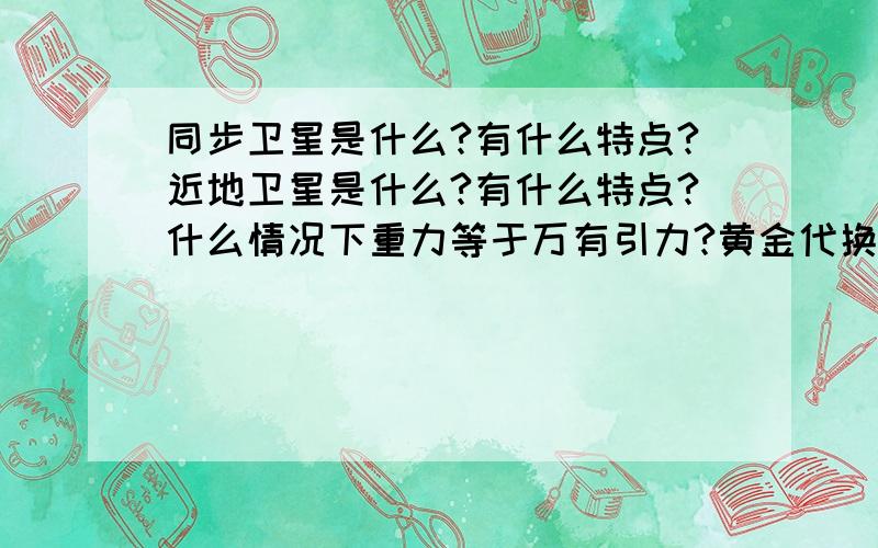 同步卫星是什么?有什么特点?近地卫星是什么?有什么特点?什么情况下重力等于万有引力?黄金代换什么情况下才可以用?