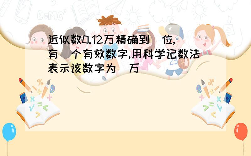 近似数0.12万精确到＿位,有＿个有效数字,用科学记数法表示该数字为＿万