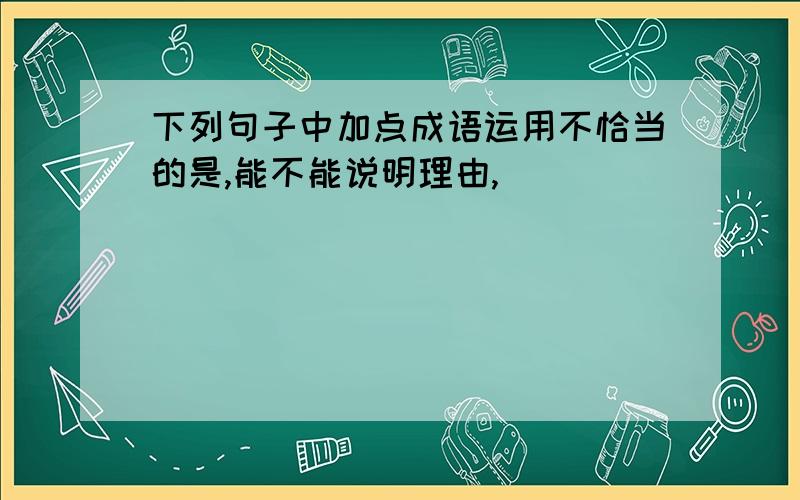 下列句子中加点成语运用不恰当的是,能不能说明理由,