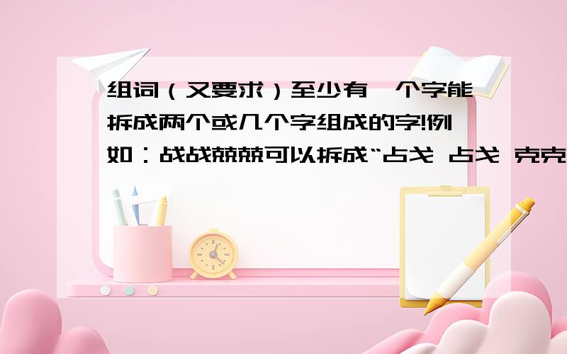 组词（又要求）至少有一个字能拆成两个或几个字组成的字!例如：战战兢兢可以拆成“占戈 占戈 克克 克克”再组几个这样的词语