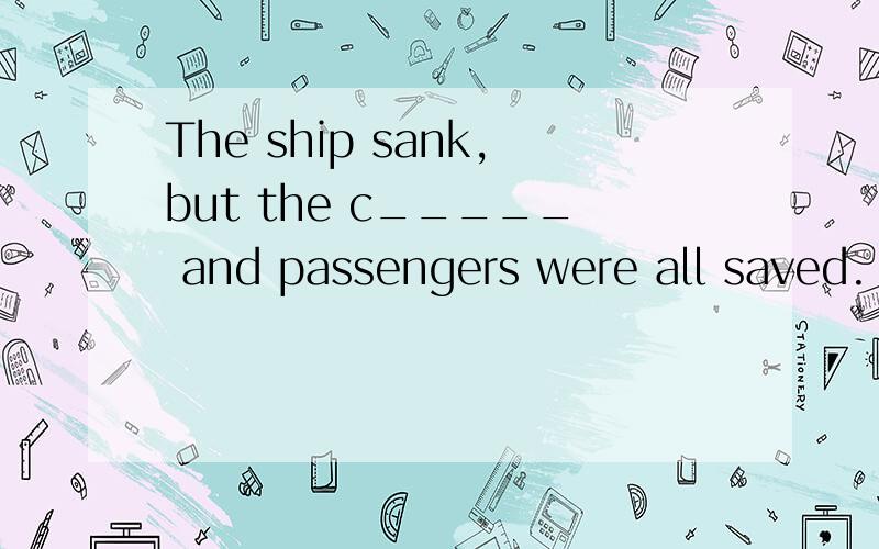 The ship sank,but the c_____ and passengers were all saved.