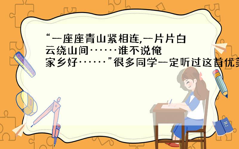 “一座座青山紧相连,一片片白云绕山间······谁不说俺家乡好······”很多同学一定听过这首优美的歌曲,家乡的一草一